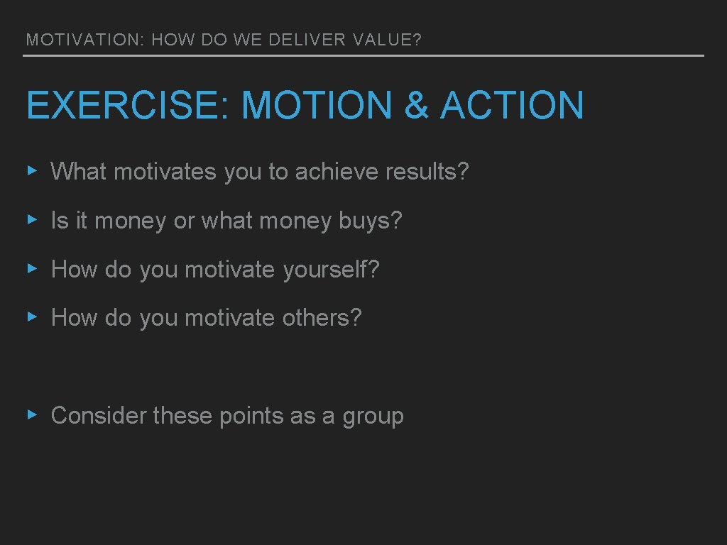 MOTIVATION: HOW DO WE DELIVER VALUE? EXERCISE: MOTION & ACTION ▸ What motivates you MOTIVATION: HOW DO WE DELIVER VALUE? EXERCISE: MOTION & ACTION ▸ What motivates you