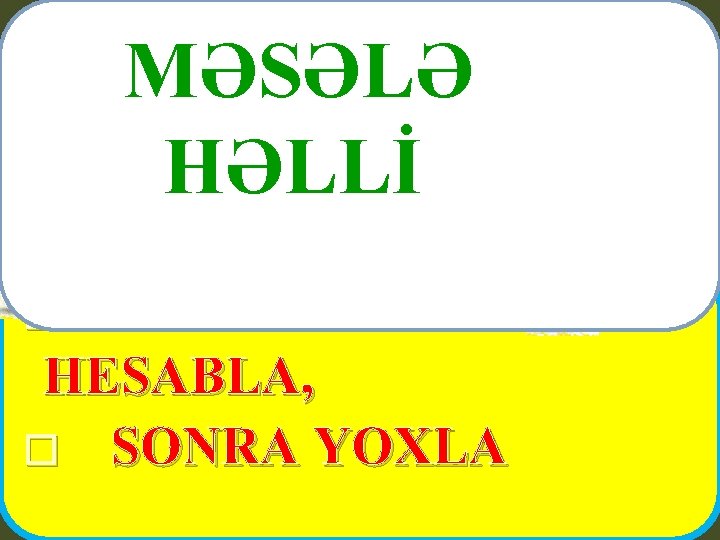 MƏSƏLƏ HƏLLİ � FİKRİNDƏ HESABLA, � SONRA YOXLA 