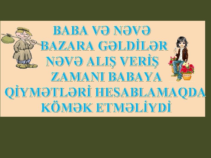 BABA VƏ NƏVƏ BAZARA GƏLDİLƏR NƏVƏ ALIŞ VERİŞ ZAMANI BABAYA QİYMƏTLƏRİ HESABLAMAQDA KÖMƏK ETMƏLİYDİ