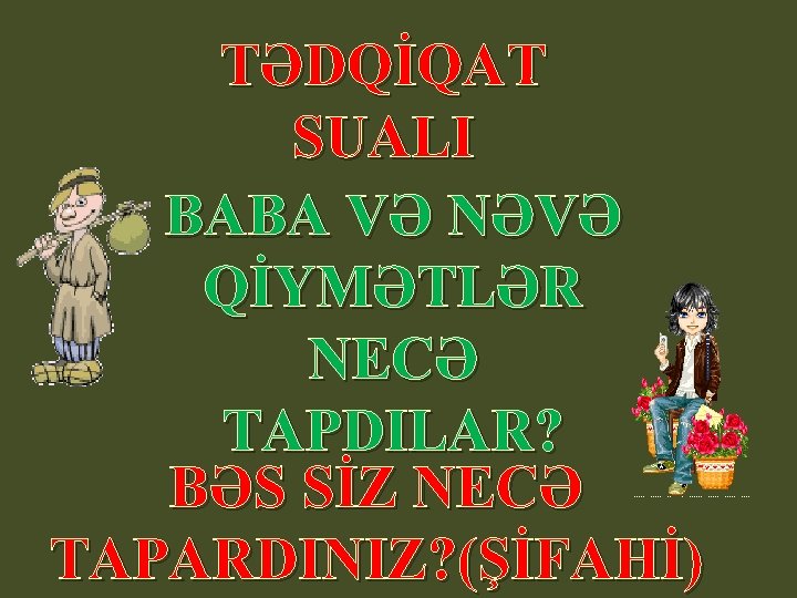 TƏDQİQAT SUALI BABA VƏ NƏVƏ QİYMƏTLƏR NECƏ TAPDILAR? BƏS SİZ NECƏ TAPARDINIZ? (ŞİFAHİ) 