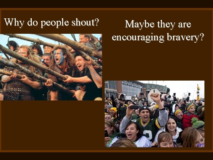 Why do people shout? Maybe they are encouraging bravery? 