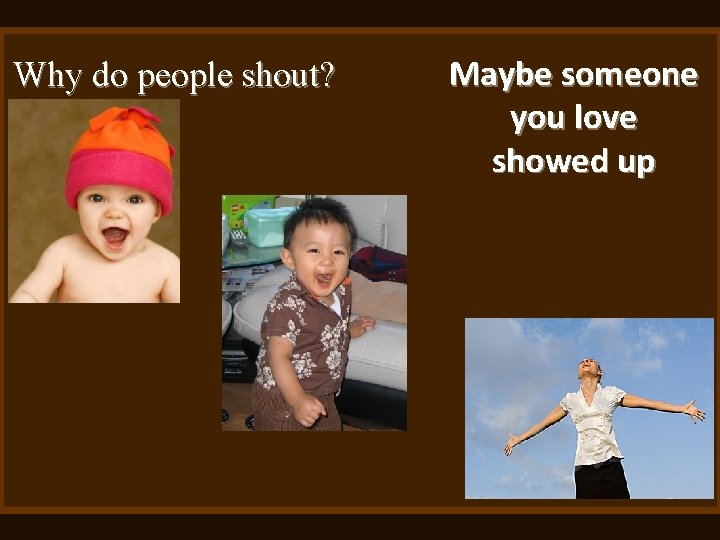 Why do people shout? Maybe someone you love showed up 