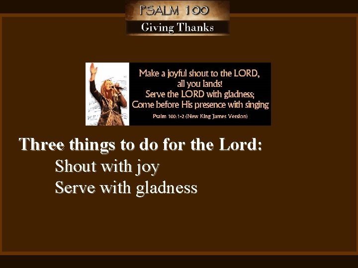 Three things to do for the Lord: Shout with joy Serve with gladness 
