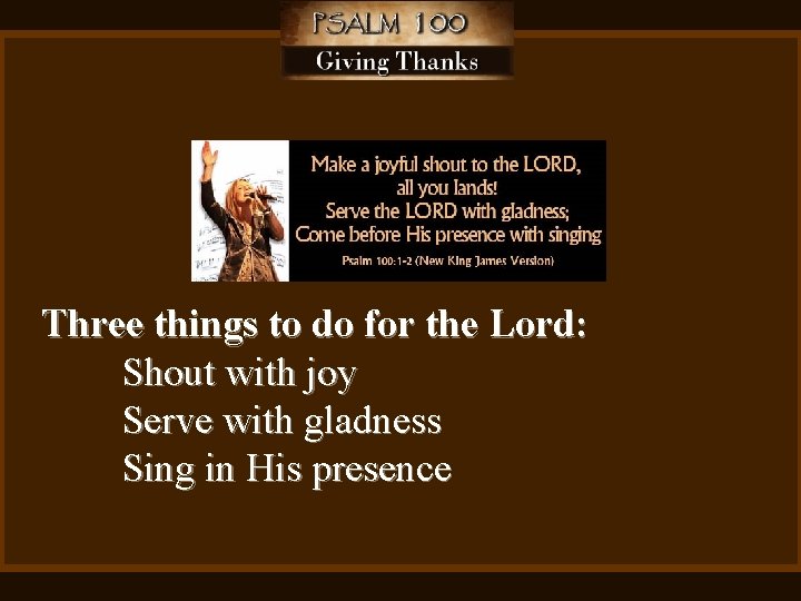 Three things to do for the Lord: Shout with joy Serve with gladness Sing