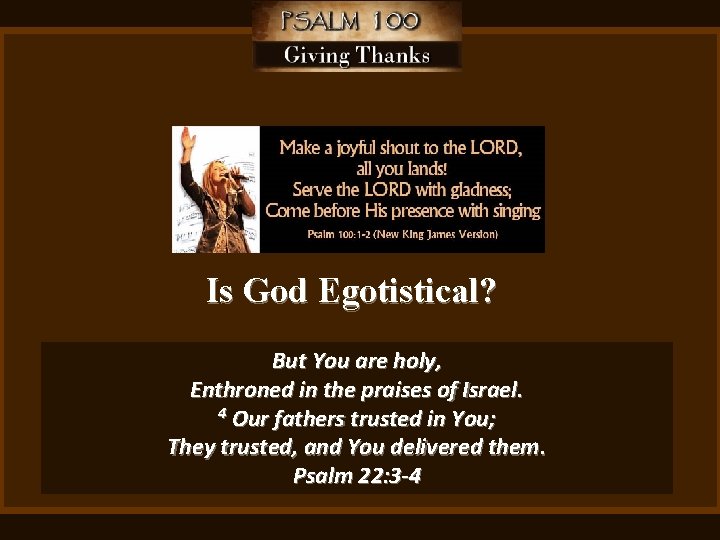 Is God Egotistical? But You are holy, Enthroned in the praises of Israel. 4