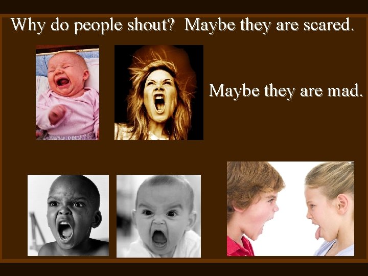 Why do people shout? Maybe they are scared. Maybe they are mad. 