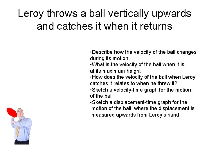 Leroy throws a ball vertically upwards and catches it when it returns • Describe