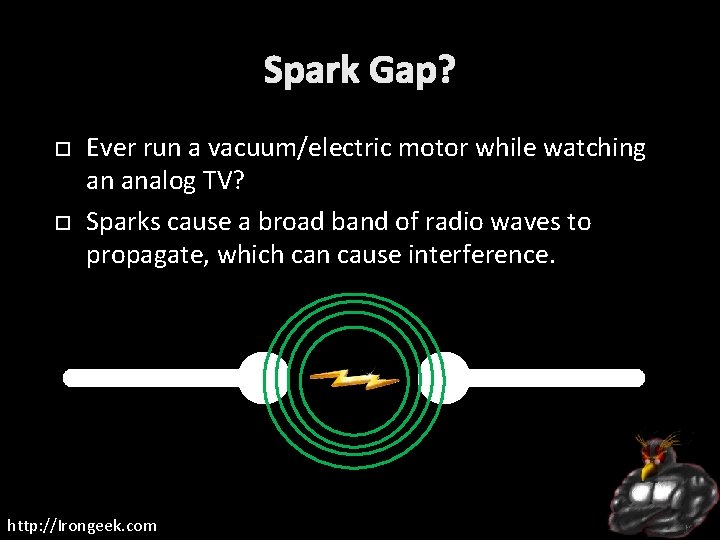 Spark Gap? Ever run a vacuum/electric motor while watching an analog TV? Sparks cause