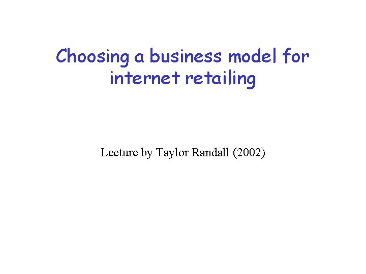 Choosing a business model for internet retailing Lecture by Taylor Randall (2002) 