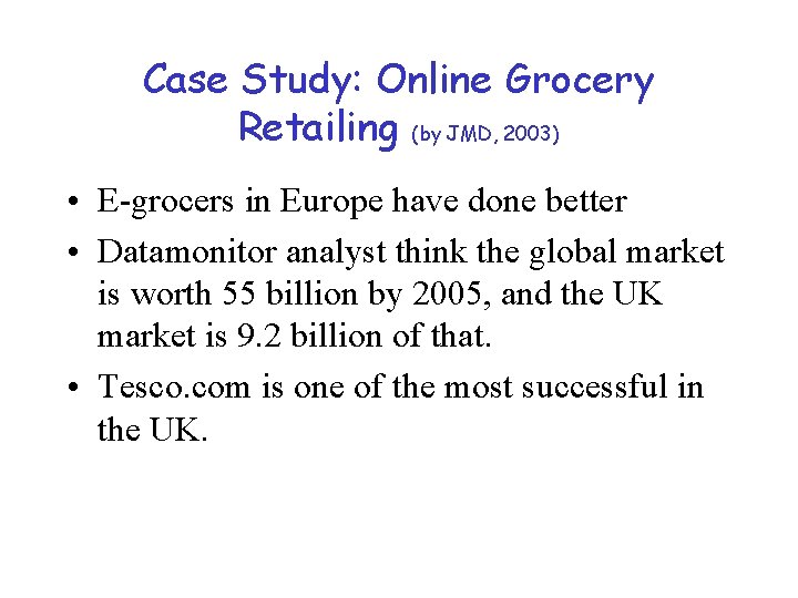 Case Study: Online Grocery Retailing (by JMD, 2003) • E-grocers in Europe have done
