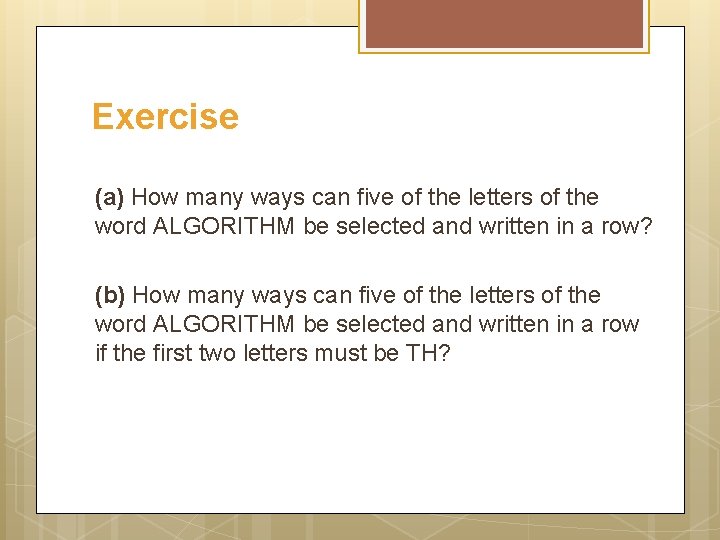 Exercise (a) How many ways can five of the letters of the word ALGORITHM