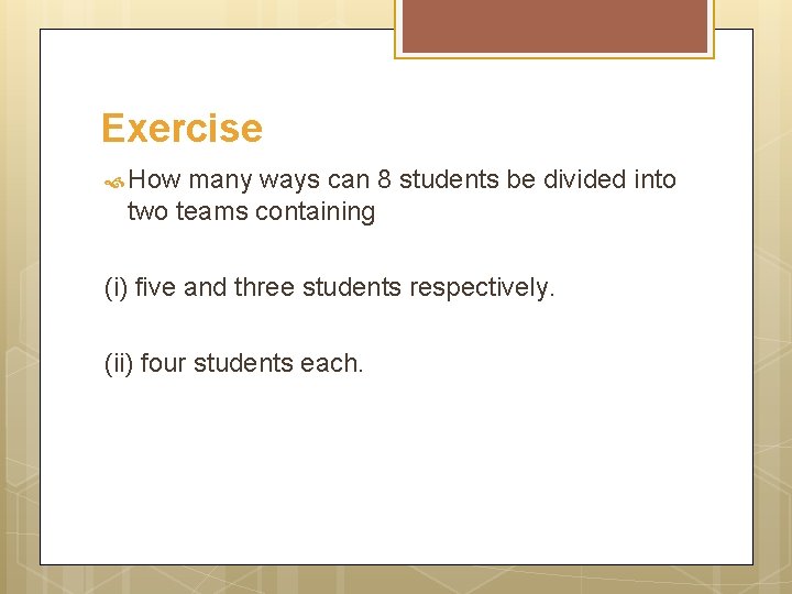 Exercise How many ways can 8 students be divided into two teams containing (i)