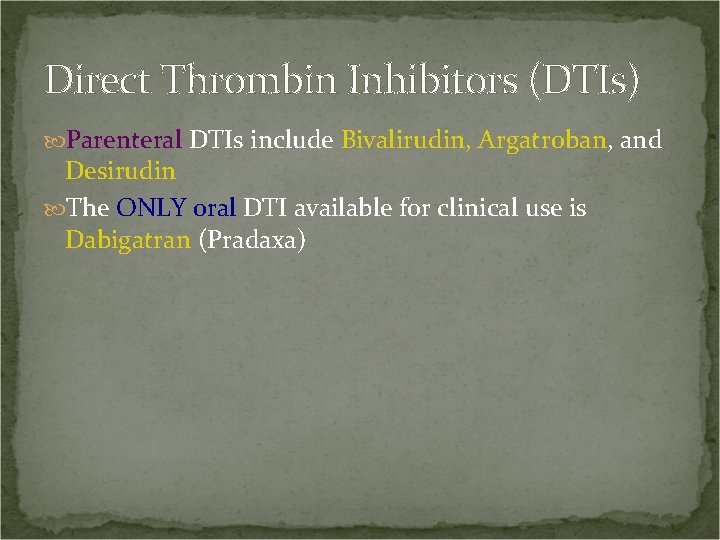 Direct Thrombin Inhibitors (DTIs) Parenteral DTIs include Bivalirudin, Argatroban, and Desirudin The ONLY oral