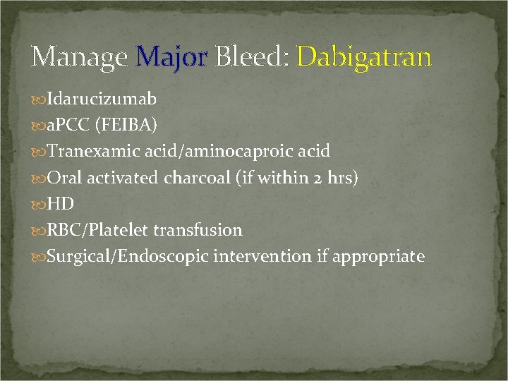 Manage Major Bleed: Dabigatran Idarucizumab a. PCC (FEIBA) Tranexamic acid/aminocaproic acid Oral activated charcoal