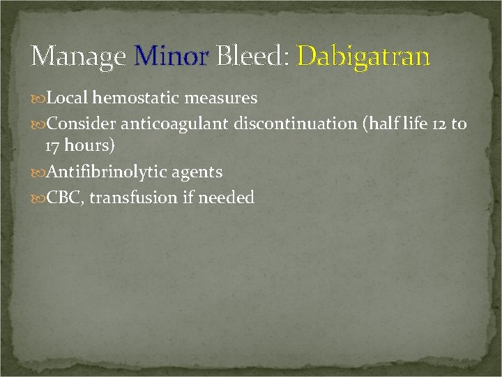Manage Minor Bleed: Dabigatran Local hemostatic measures Consider anticoagulant discontinuation (half life 12 to