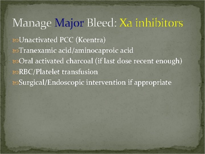 Manage Major Bleed: Xa inhibitors Unactivated PCC (Kcentra) Tranexamic acid/aminocaproic acid Oral activated charcoal