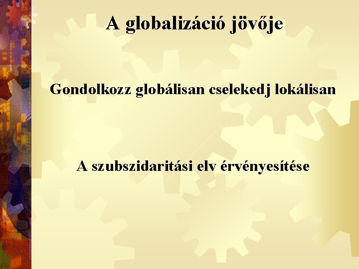 A globalizáció jövője Gondolkozz globálisan cselekedj lokálisan A szubszidaritási elv érvényesítése 