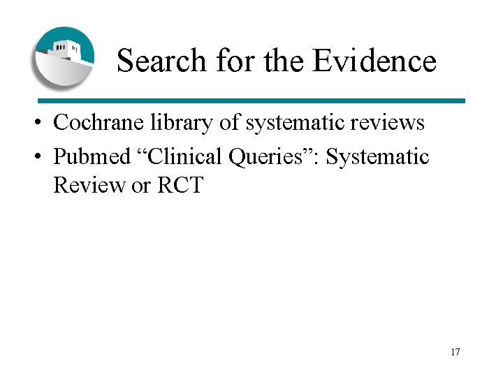 Search for the Evidence • Cochrane library of systematic reviews • Pubmed “Clinical Queries”: