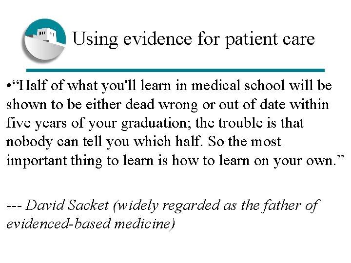  Using evidence for patient care • “Half of what you'll learn in medical