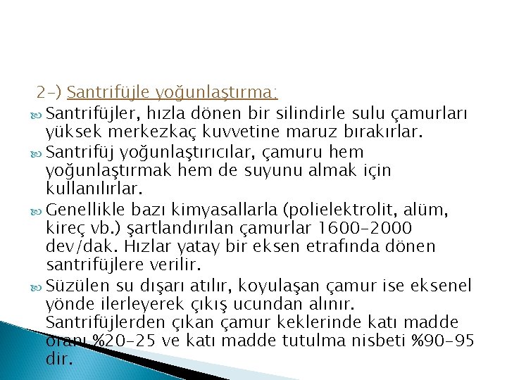 2 -) Santrifüjle yoğunlaştırma; Santrifüjler, hızla dönen bir silindirle sulu çamurları yüksek merkezkaç kuvvetine