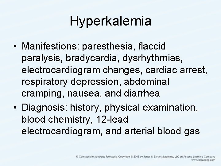Hyperkalemia • Manifestions: paresthesia, flaccid paralysis, bradycardia, dysrhythmias, electrocardiogram changes, cardiac arrest, respiratory depression,