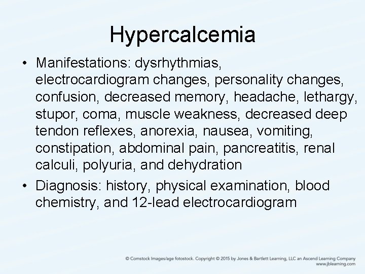 Hypercalcemia • Manifestations: dysrhythmias, electrocardiogram changes, personality changes, confusion, decreased memory, headache, lethargy, stupor,
