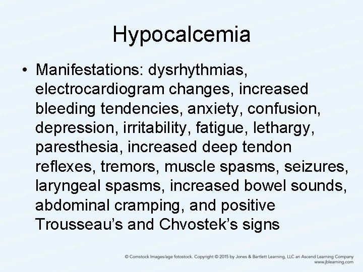 Hypocalcemia • Manifestations: dysrhythmias, electrocardiogram changes, increased bleeding tendencies, anxiety, confusion, depression, irritability, fatigue,