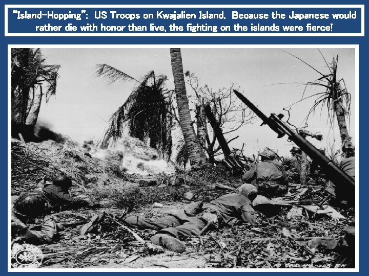 “Island-Hopping”: US Troops on Kwajalien Island. Because the Japanese would rather die with honor
