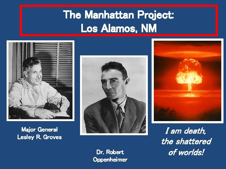 The Manhattan Project: Los Alamos, NM Major General Lesley R. Groves Dr. Robert Oppenheimer