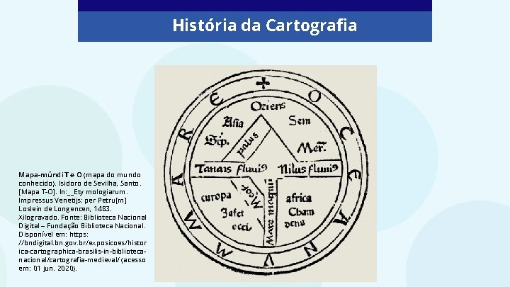  História da Cartografia Mapa-múndi T e O (mapa do mundo conhecido). Isidoro de