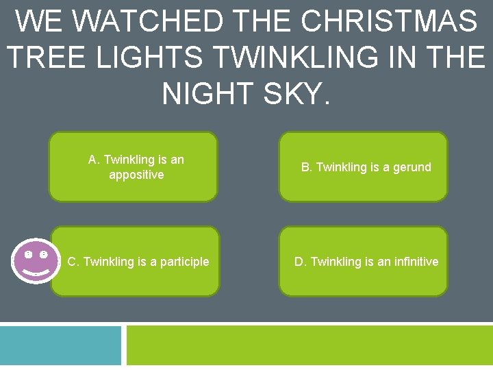 WE WATCHED THE CHRISTMAS TREE LIGHTS TWINKLING IN THE NIGHT SKY. A. Twinkling is