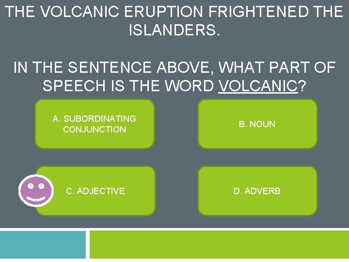 THE VOLCANIC ERUPTION FRIGHTENED THE ISLANDERS. IN THE SENTENCE ABOVE, WHAT PART OF SPEECH