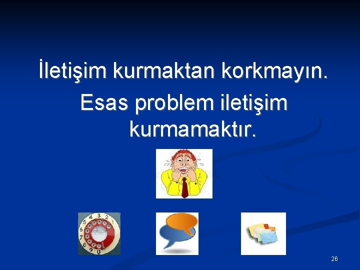 İletişim kurmaktan korkmayın. Esas problem iletişim kurmamaktır. 26 