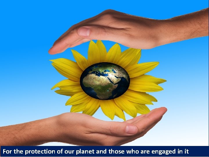 For the protection of our planet and those who are engaged in it 