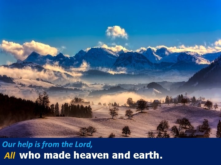 Our help is from the Lord, All who made heaven and earth. 