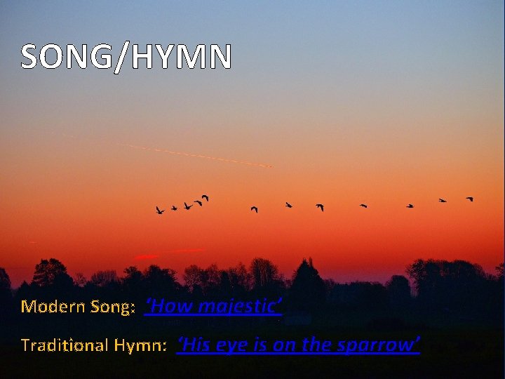 SONG/HYMN Modern Song: ‘How majestic’ Traditional Hymn: ‘His eye is on the sparrow’ 