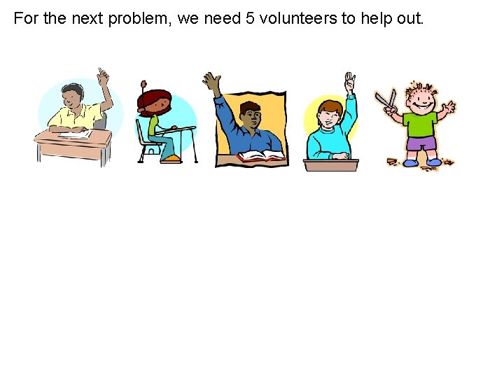 For the next problem, we need 5 volunteers to help out. 