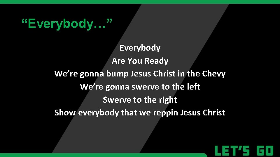 “Everybody…” Everybody Are You Ready We’re gonna bump Jesus Christ in the Chevy We’re