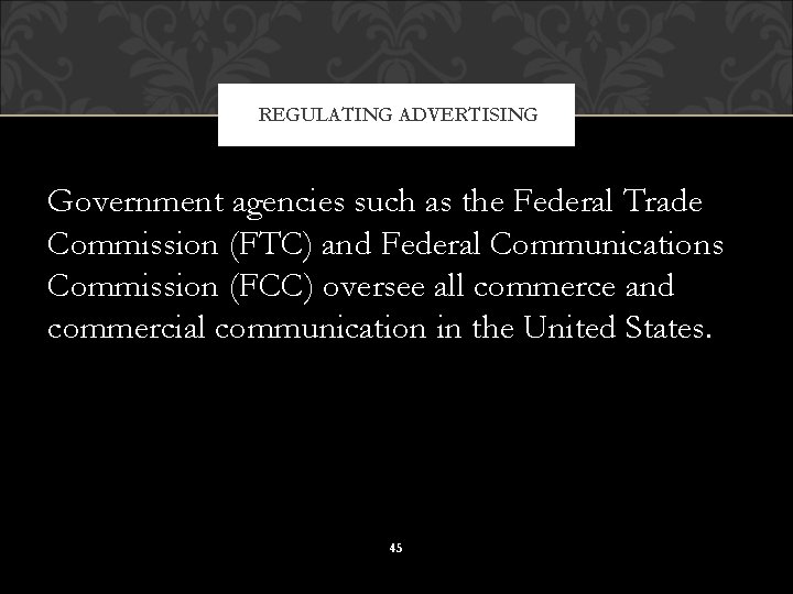 REGULATING ADVERTISING Government agencies such as the Federal Trade Commission (FTC) and Federal Communications