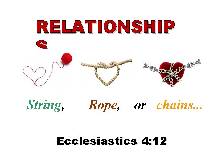 RELATIONSHIP S String, Rope, or chains. . . Ecclesiastics 4: 12 