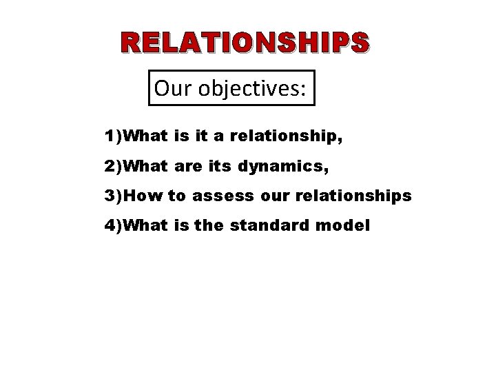 RELATIONSHIPS Our objectives: 1) What is it a relationship, 2) What are its dynamics,