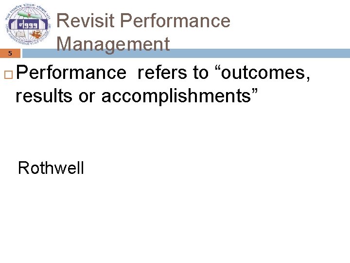 Revisit Performance Management Performance refers to “outcomes, results or accomplishments” 5 Rothwell 