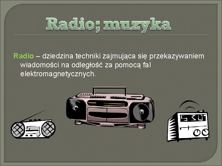 Radio – dziedzina techniki zajmująca się przekazywaniem wiadomości na odległość za pomocą fal elektromagnetycznych.