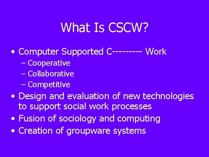 What Is CSCW? • Computer Supported C----- Work – Cooperative – Collaborative – Competitive