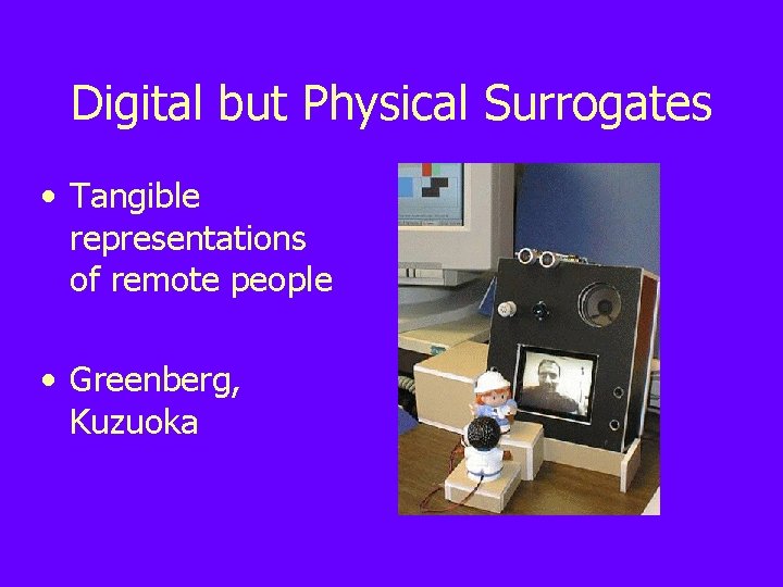 Digital but Physical Surrogates • Tangible representations of remote people • Greenberg, Kuzuoka 