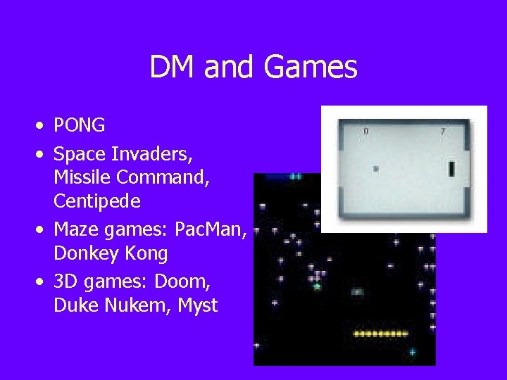 DM and Games • PONG • Space Invaders, Missile Command, Centipede • Maze games: