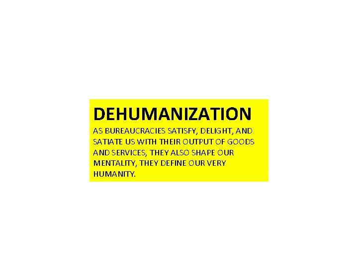 DEHUMANIZATION AS BUREAUCRACIES SATISFY, DELIGHT, AND SATIATE US WITH THEIR OUTPUT OF GOODS AND