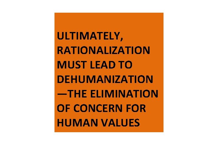 ULTIMATELY, RATIONALIZATION MUST LEAD TO DEHUMANIZATION —THE ELIMINATION OF CONCERN FOR HUMAN VALUES 