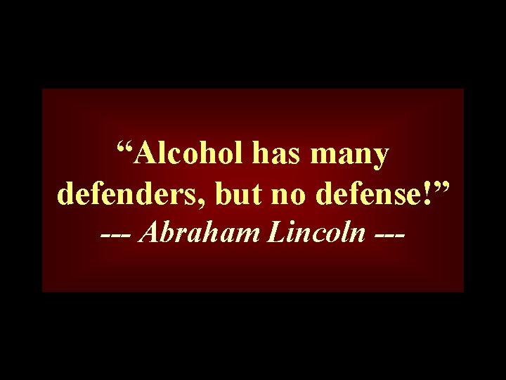 “Alcohol has many defenders, but no defense!” --- Abraham Lincoln --- 