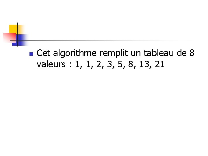 n Cet algorithme remplit un tableau de 8 valeurs : 1, 1, 2, 3,